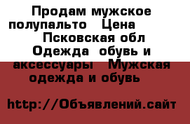Продам мужское полупальто › Цена ­ 7 200 - Псковская обл. Одежда, обувь и аксессуары » Мужская одежда и обувь   